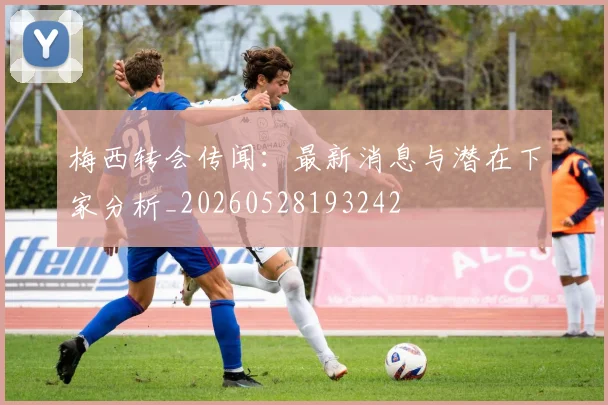 梅西转会传闻：最新消息与潜在下家分析_20260528193242