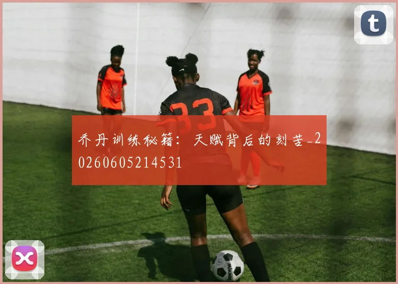 乔丹训练秘籍:天赋背后的刻苦_20260605214531