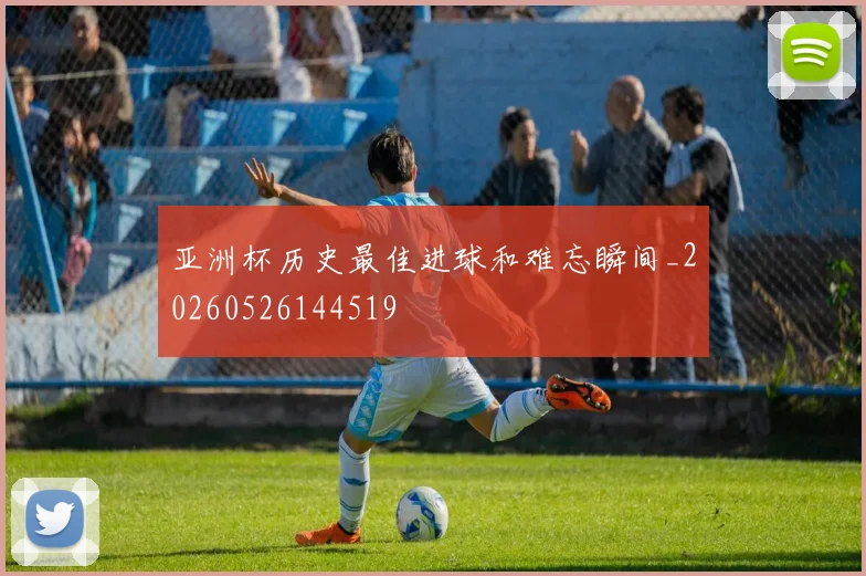 亚洲杯历史最佳进球和难忘瞬间_20260526144519
