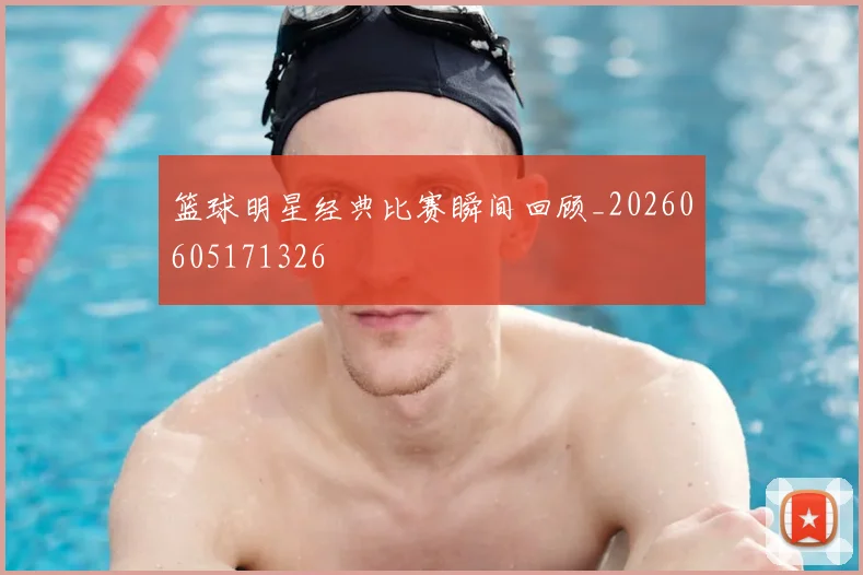 篮球明星经典比赛瞬间回顾_20260605171326