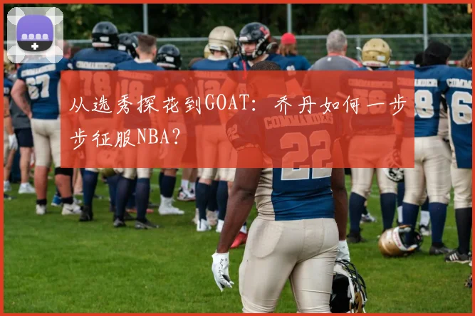 从选秀探花到GOAT：乔丹如何一步步征服NBA？