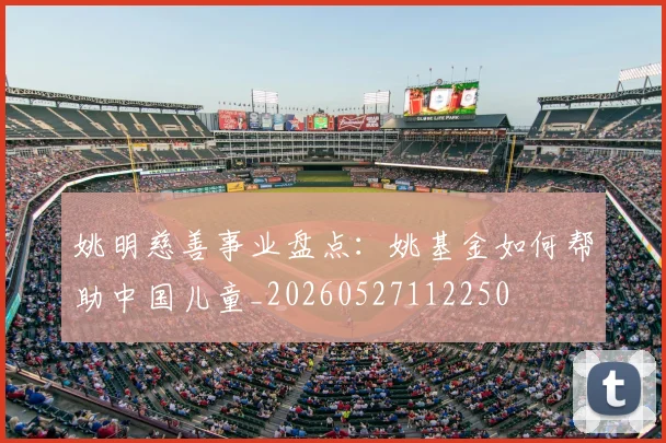 姚明慈善事业盘点:姚基金如何帮助中国儿童_20260527112250