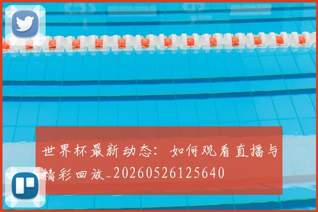 世界杯最新动态:如何观看直播与精彩回放_20260526125640
