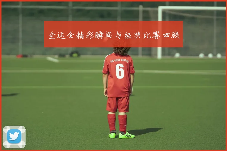 全运会精彩瞬间与经典比赛回顾