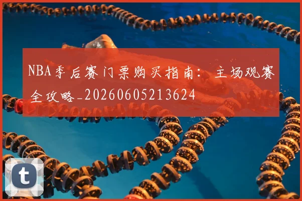 NBA季后赛门票购买指南:主场观赛全攻略_20260605213624