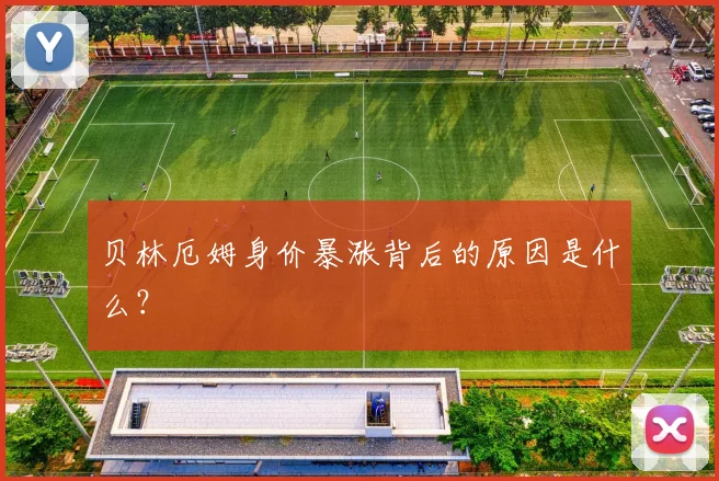 贝林厄姆身价暴涨背后的原因是什么？