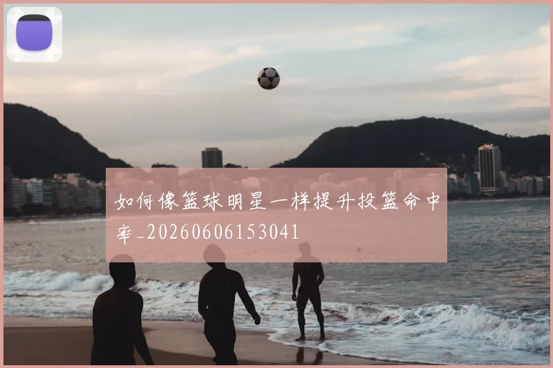 如何像篮球明星一样提升投篮命中率_20260606153041