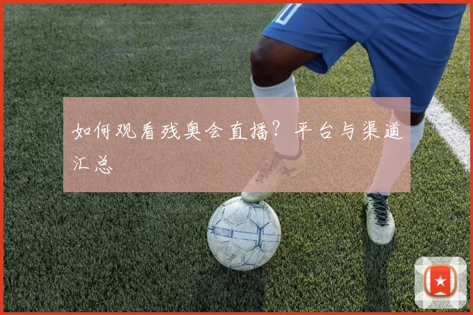如何观看残奥会直播?平台与渠道汇总