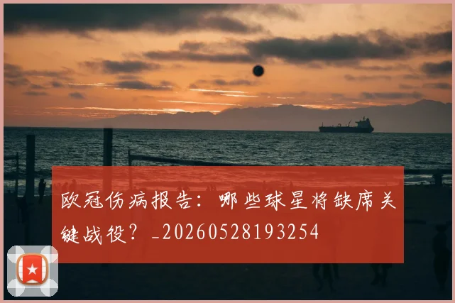 欧冠伤病报告:哪些球星将缺席关键战役?_20260528193254