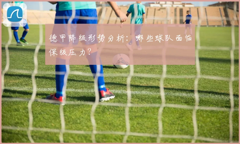 德甲降级形势分析：哪些球队面临保级压力？