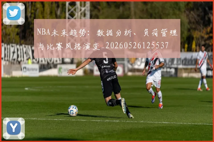 NBA未来趋势:数据分析、负荷管理与比赛风格演变_20260526125537