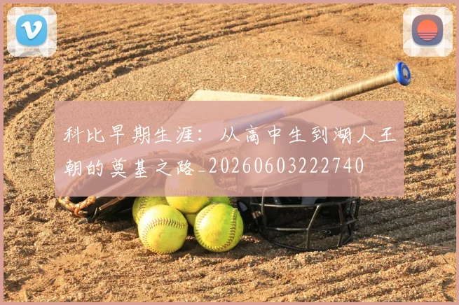 科比早期生涯：从高中生到湖人王朝的奠基之路_20260603222740