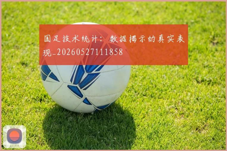 国足技术统计:数据揭示的真实表现_20260527111858
