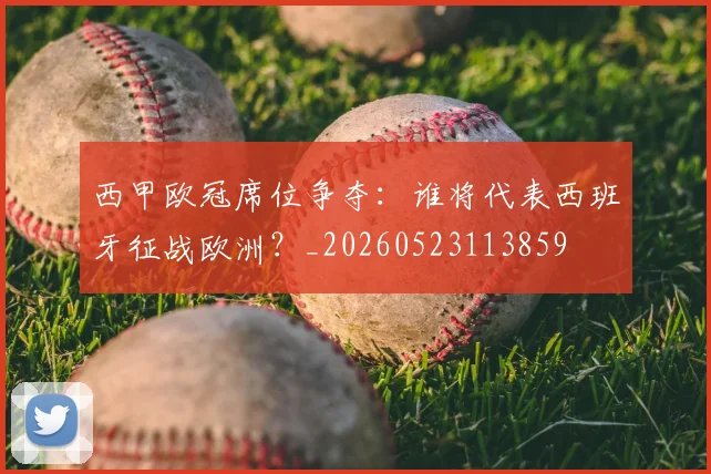 西甲欧冠席位争夺:谁将代表西班牙征战欧洲?_20260523113859