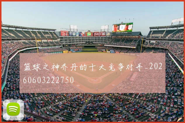 篮球之神乔丹的十大竞争对手_20260603222750