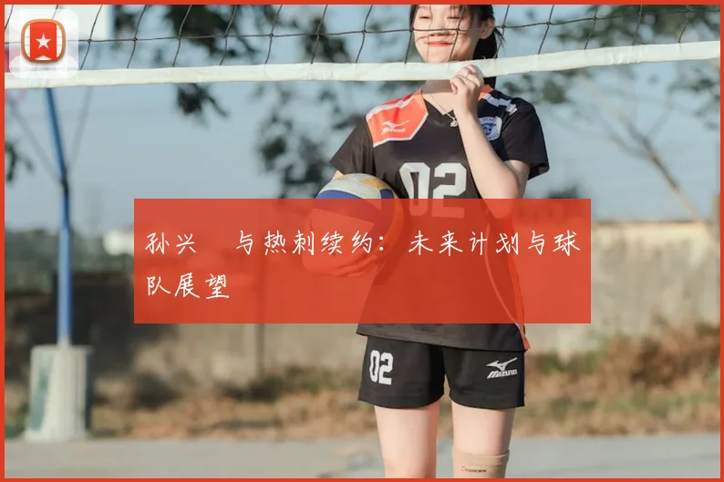孙兴慜与热刺续约：未来计划与球队展望