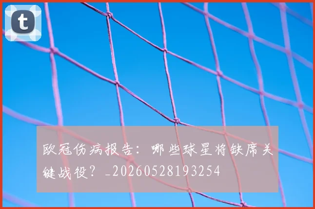 欧冠伤病报告:哪些球星将缺席关键战役?_20260528193254