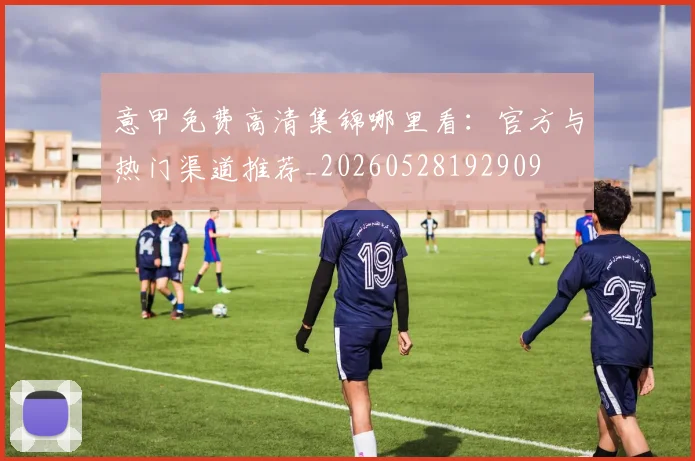 意甲免费高清集锦哪里看：官方与热门渠道推荐_20260528192909