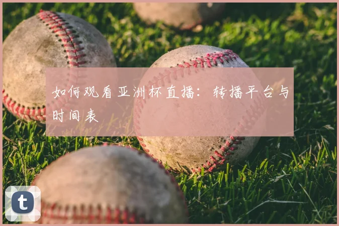 如何观看亚洲杯直播:转播平台与时间表