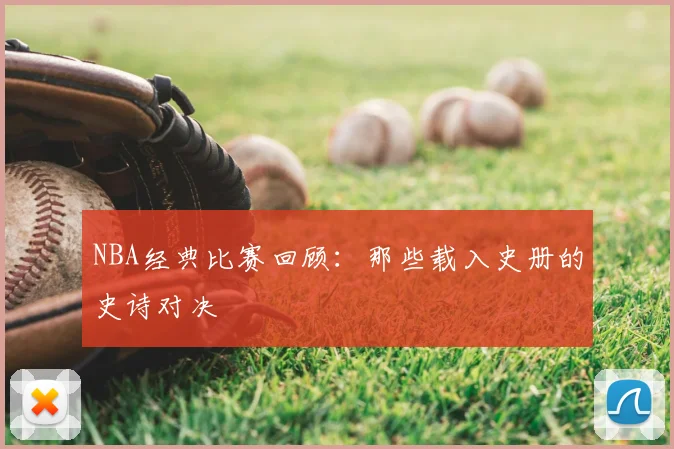 NBA经典比赛回顾:那些载入史册的史诗对决