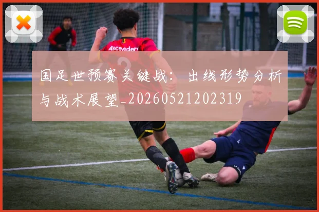 国足世预赛关键战:出线形势分析与战术展望_20260521202319