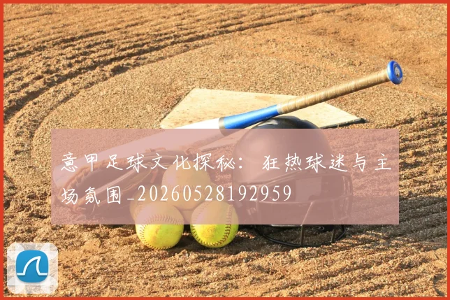 意甲足球文化探秘:狂热球迷与主场氛围_20260528192959