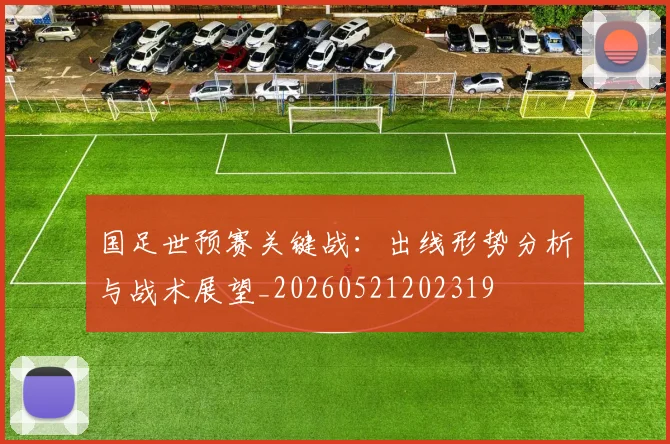 国足世预赛关键战:出线形势分析与战术展望_20260521202319