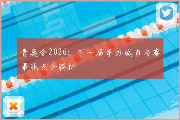 青奥会2026：下一届举办城市与赛事亮点全解析