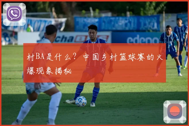 村BA是什么?中国乡村篮球赛的火爆现象揭秘