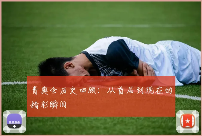 青奥会历史回顾：从首届到现在的精彩瞬间