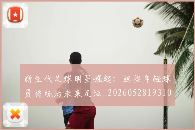 新生代足球明星崛起：这些年轻球员将统治未来足坛_20260528193102