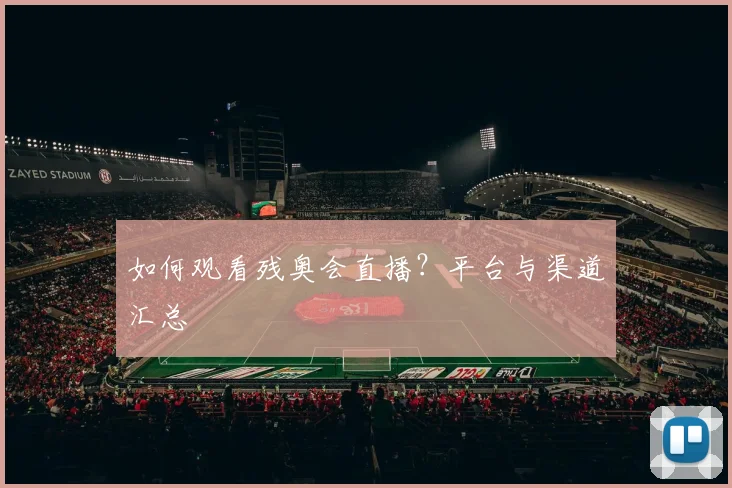 如何观看残奥会直播？平台与渠道汇总