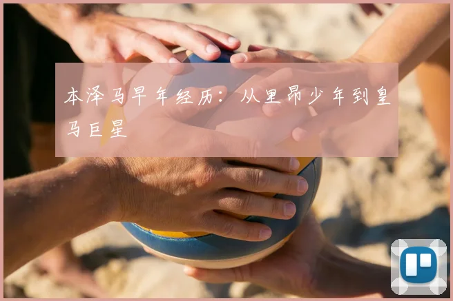 本泽马早年经历：从里昂少年到皇马巨星