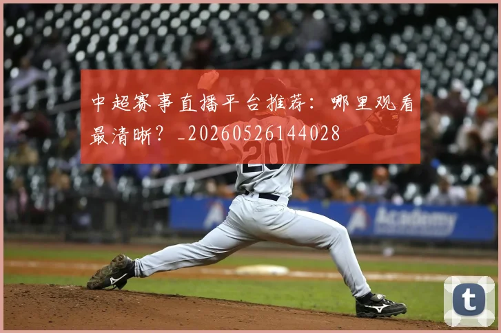中超赛事直播平台推荐：哪里观看最清晰？_20260526144028