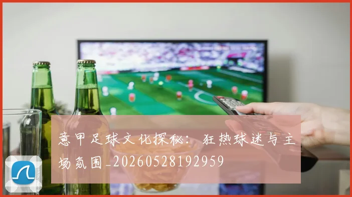 意甲足球文化探秘:狂热球迷与主场氛围_20260528192959