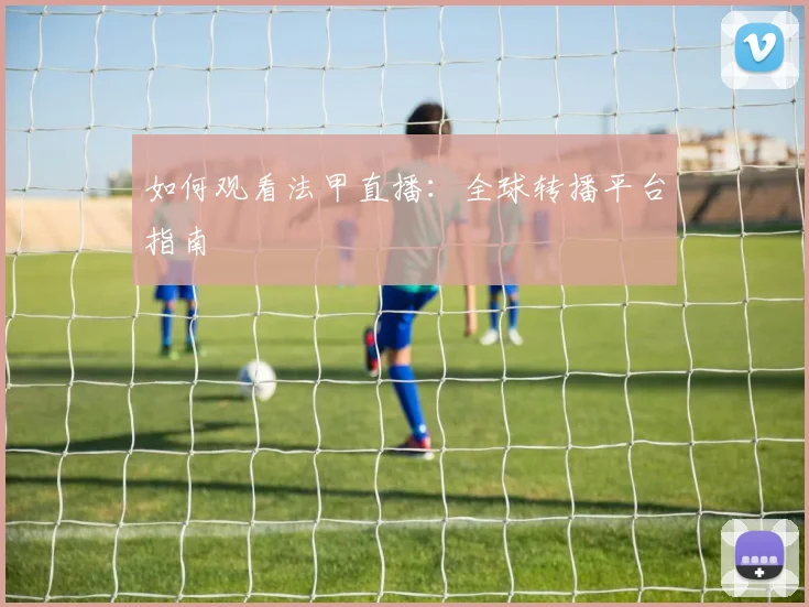 如何观看法甲直播:全球转播平台指南