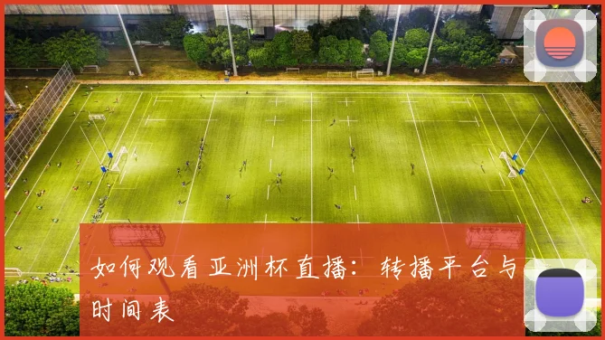 如何观看亚洲杯直播：转播平台与时间表
