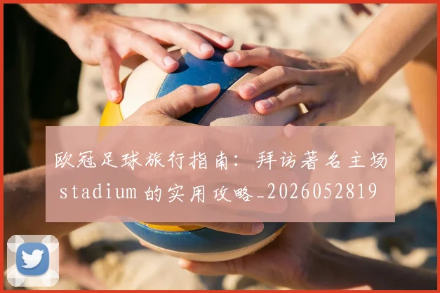 欧冠足球旅行指南：拜访著名主场 stadium 的实用攻略_20260528193350