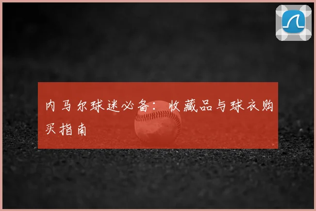 内马尔球迷必备:收藏品与球衣购买指南
