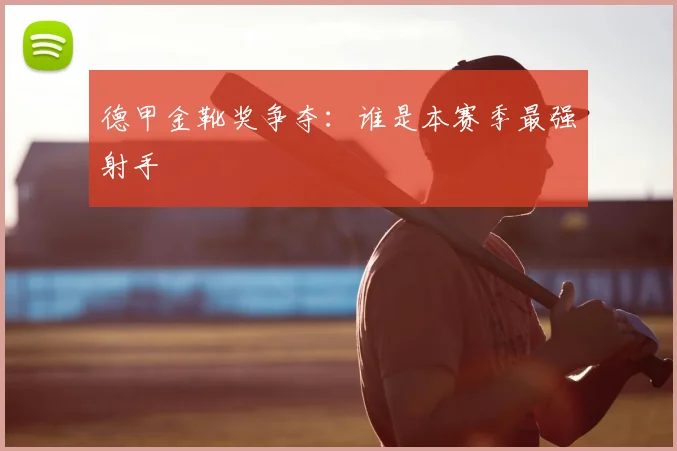 德甲金靴奖争夺:谁是本赛季最强射手