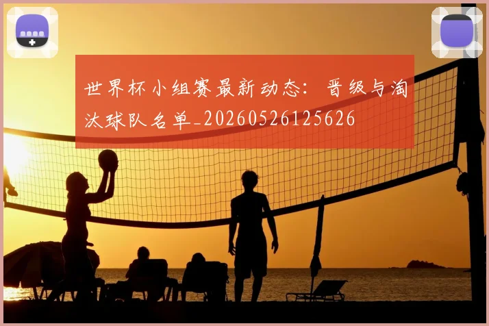 世界杯小组赛最新动态：晋级与淘汰球队名单_20260526125626