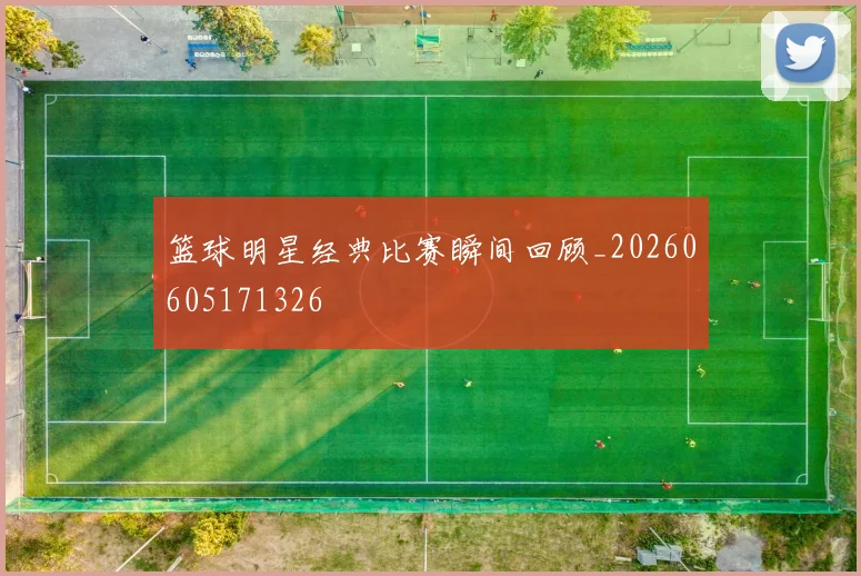 篮球明星经典比赛瞬间回顾_20260605171326