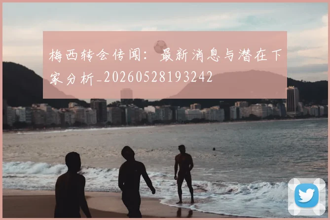 梅西转会传闻：最新消息与潜在下家分析_20260528193242