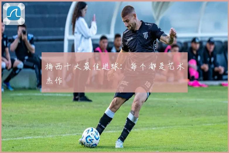 梅西十大最佳进球:每个都是艺术杰作
