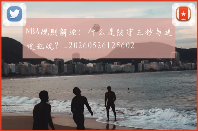 NBA规则解读：什么是防守三秒与进攻犯规？_20260526125602
