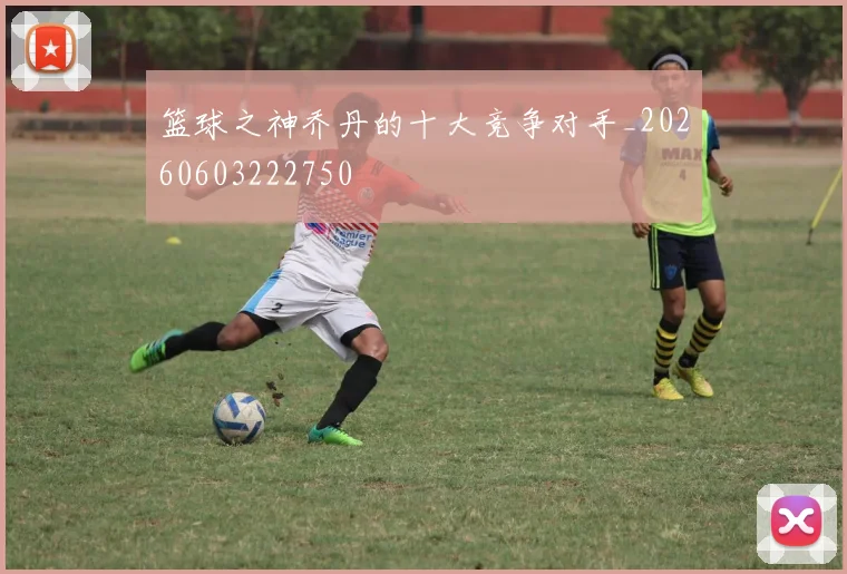 篮球之神乔丹的十大竞争对手_20260603222750