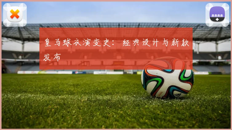 皇马球衣演变史：经典设计与新款发布