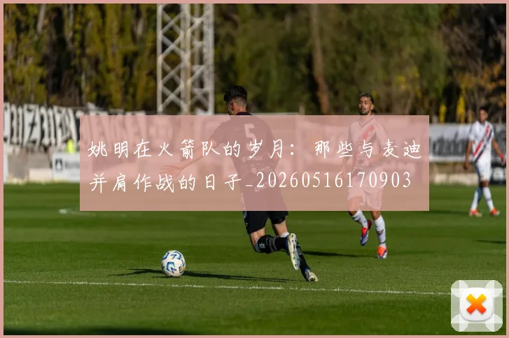 姚明在火箭队的岁月：那些与麦迪并肩作战的日子_20260516170903