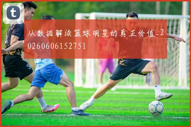 从数据解读篮球明星的真正价值_20260606152751