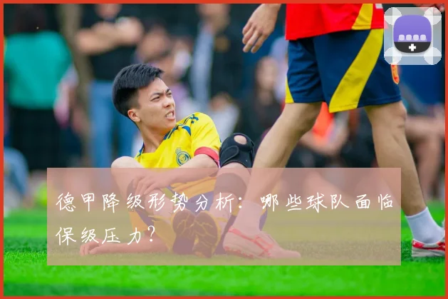 德甲降级形势分析：哪些球队面临保级压力？